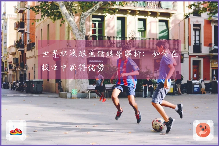 世界杯滚球竞猜赔率解析：如何在投注中获得优势