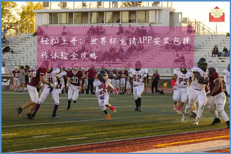 轻松上手：世界杯竞猜APP安装包操作体验全攻略