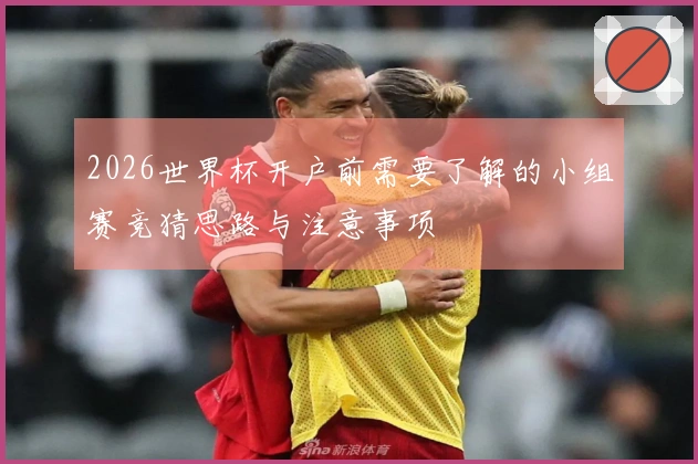 2026世界杯开户前需要了解的小组赛竞猜思路与注意事项