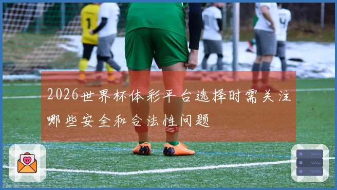 2026世界杯体彩平台选择时需关注哪些安全和合法性问题