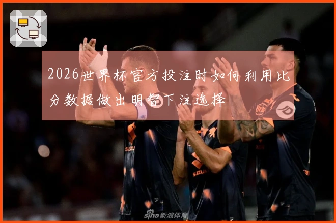 2026世界杯官方投注时如何利用比分数据做出明智下注选择
