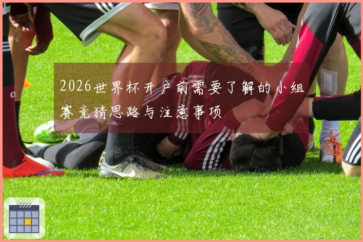 2026世界杯开户前需要了解的小组赛竞猜思路与注意事项