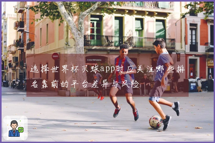 选择世界杯买球app时应关注哪些排名靠前的平台差异与风险