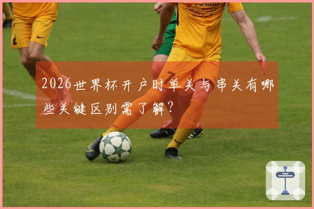 2026世界杯开户时单关与串关有哪些关键区别需了解？