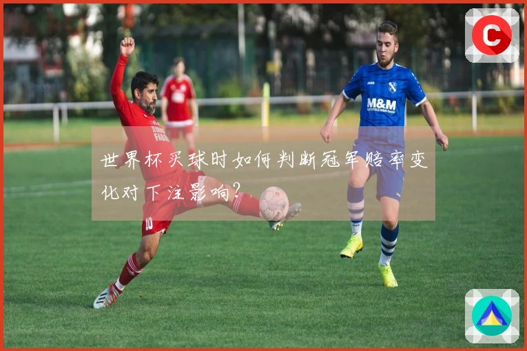 世界杯买球时如何判断冠军赔率变化对下注影响？