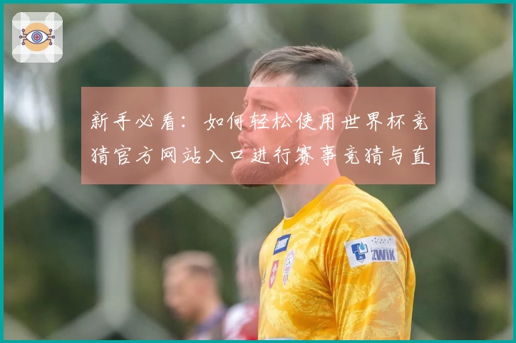 新手必看：如何轻松使用世界杯竞猜官方网站入口进行赛事竞猜与直播体验