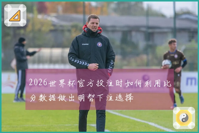 2026世界杯官方投注时如何利用比分数据做出明智下注选择