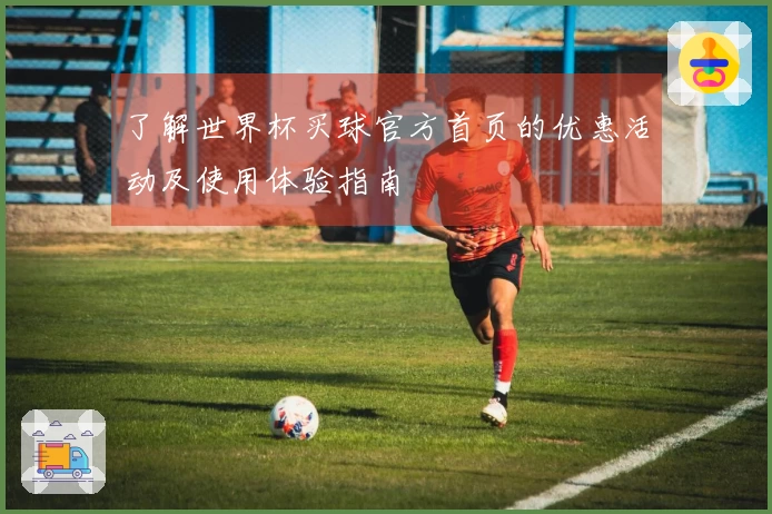 了解世界杯买球官方首页的优惠活动及使用体验指南