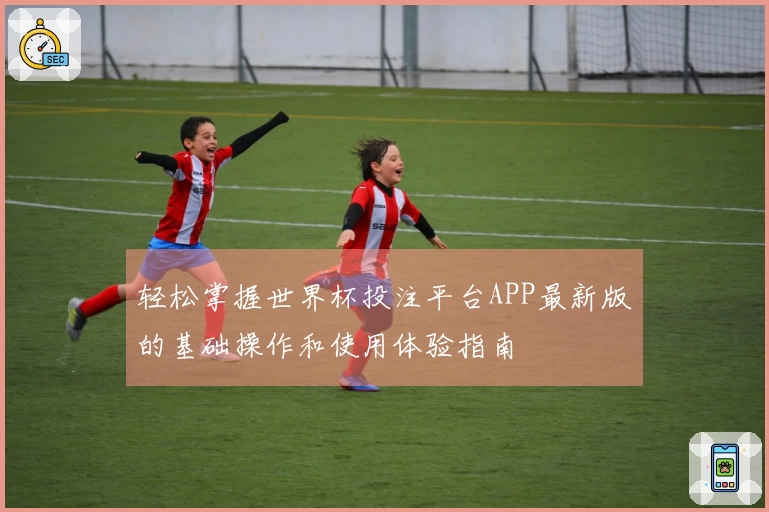 轻松掌握世界杯投注平台APP最新版的基础操作和使用体验指南