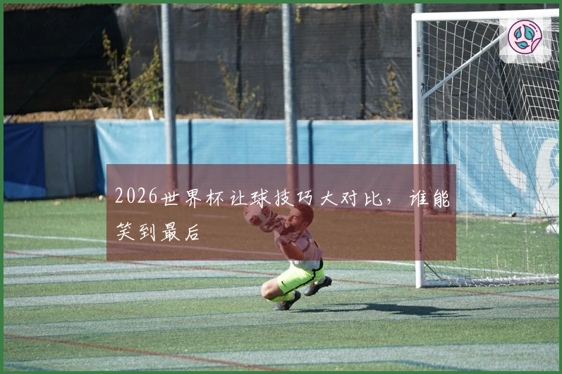 2026世界杯让球技巧大对比，谁能笑到最后
