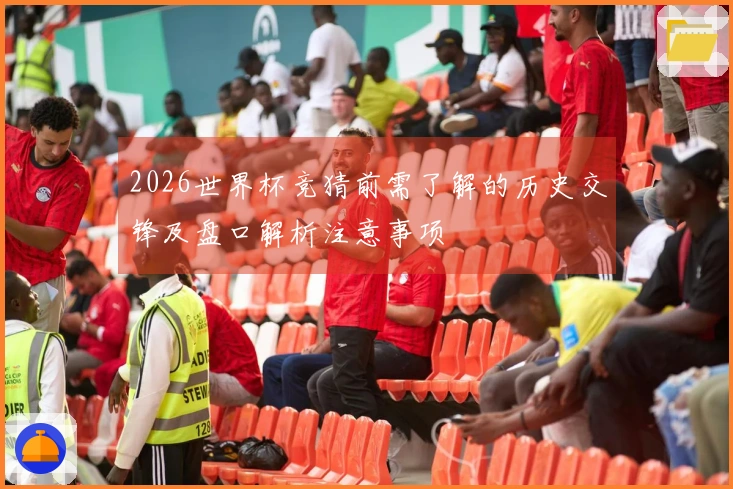 2026世界杯竞猜前需了解的历史交锋及盘口解析注意事项
