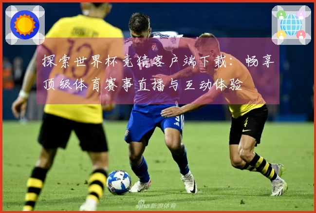 探索世界杯竞猜客户端下载：畅享顶级体育赛事直播与互动体验
