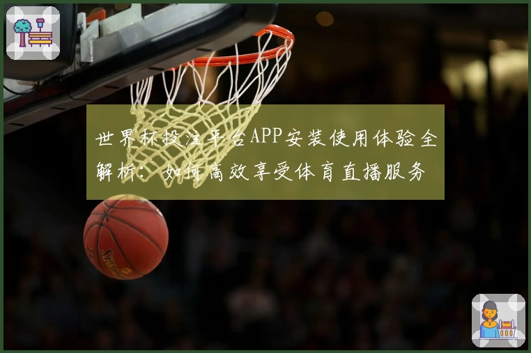 世界杯投注平台APP安装使用体验全解析：如何高效享受体育直播服务