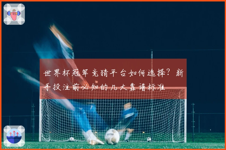 世界杯冠军竞猜平台如何选择？新手投注前必知的几大靠谱标准