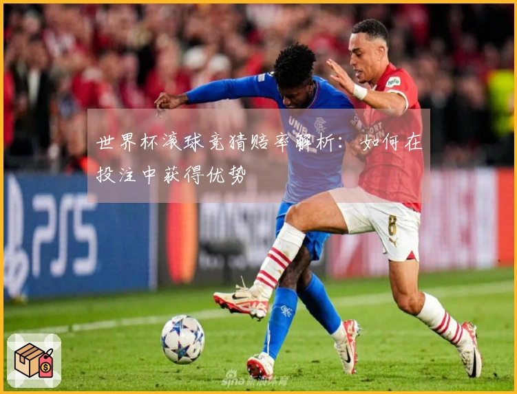世界杯滚球竞猜赔率解析：如何在投注中获得优势