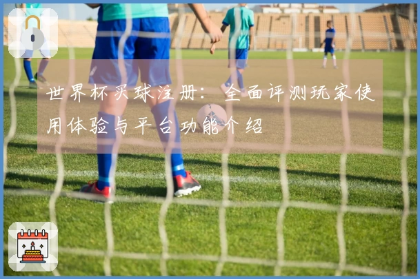 世界杯买球注册：全面评测玩家使用体验与平台功能介绍