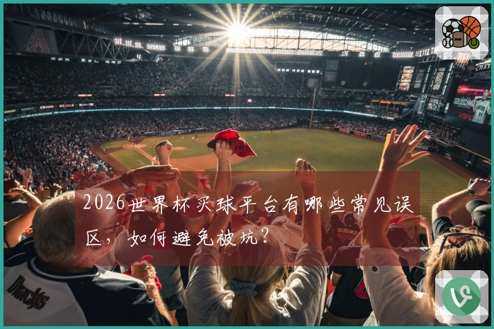 2026世界杯买球平台有哪些常见误区，如何避免被坑？