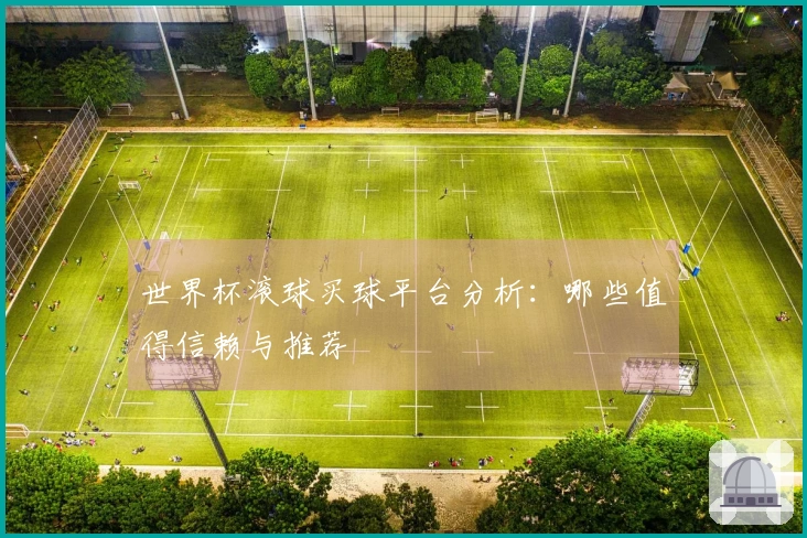 世界杯滚球买球平台分析：哪些值得信赖与推荐