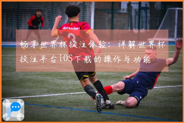 畅享世界杯投注体验:详解世界杯投注平台iOS下载的操作与功能