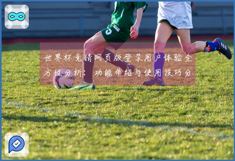 世界杯竞猜网页版登录用户体验全方位分析:功能介绍与使用技巧分享