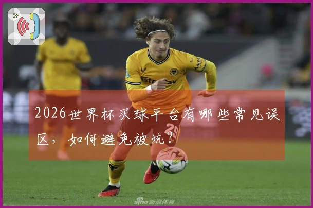 2026世界杯买球平台有哪些常见误区，如何避免被坑？