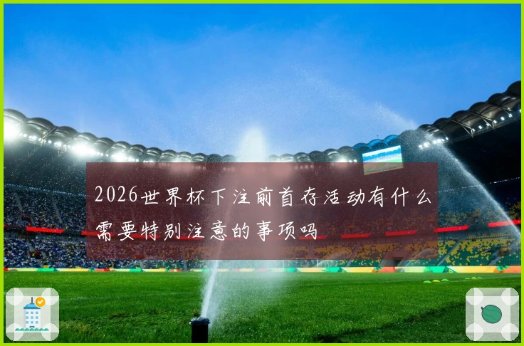 2026世界杯下注前首存活动有什么需要特别注意的事项吗