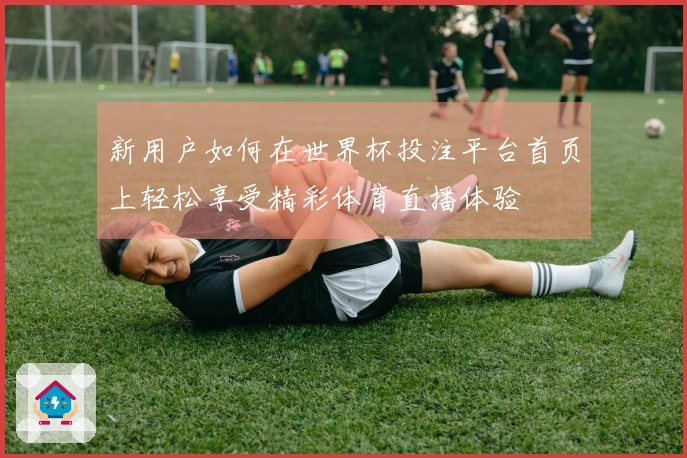新用户如何在世界杯投注平台首页上轻松享受精彩体育直播体验